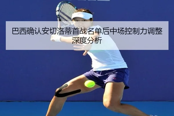 巴西确认安切洛蒂首战名单后中场控制力调整深度分析